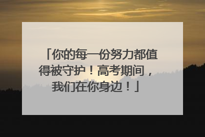 你的每一份努力都值得被守护！高考期间，我们在你身边！