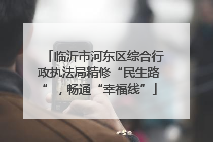 临沂市河东区综合行政执法局精修“民生路”，畅通“幸福线”