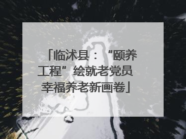 临沭县：“颐养工程”绘就老党员幸福养老新画卷
