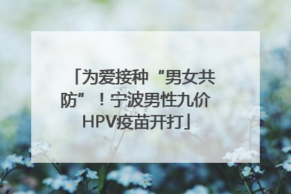 为爱接种“男女共防”！宁波男性九价HPV疫苗开打