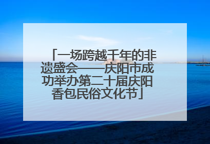 一场跨越千年的非遗盛会——庆阳市成功举办第二十届庆阳香包民俗文化节