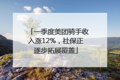 一季度美团骑手收入涨12%，社保正逐步拓展覆盖