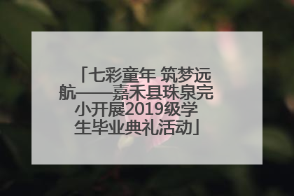 七彩童年 筑梦远航——嘉禾县珠泉完小开展2019级学生毕业典礼活动
