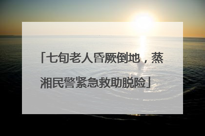 七旬老人昏厥倒地，蒸湘民警紧急救助脱险