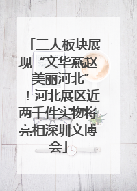 三大板块展现“文华燕赵 美丽河北”！河北展区近两千件实物将亮相深圳文博会