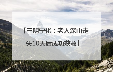 三明宁化：老人深山走失10天后成功获救