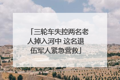 三轮车失控两名老人掉入河中 这名退伍军人紧急营救
