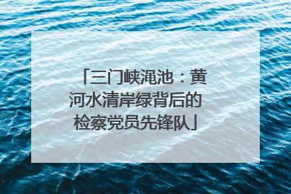 三门峡渑池：黄河水清岸绿背后的检察党员先锋队
