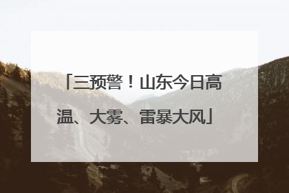 三预警！山东今日高温、大雾、雷暴大风
