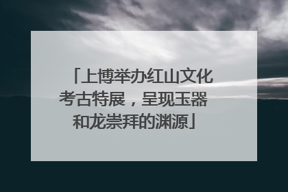 上博举办红山文化考古特展，呈现玉器和龙崇拜的渊源