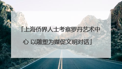 上海侨界人士考察罗丹艺术中心 以雕塑为媒促文明对话