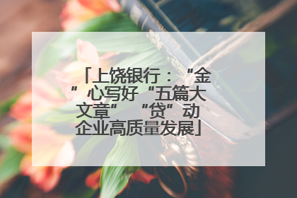 上饶银行：“金”心写好“五篇大文章” “贷”动企业高质量发展