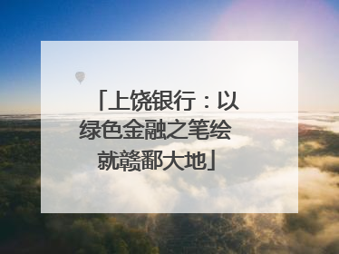上饶银行：以绿色金融之笔绘就赣鄱大地