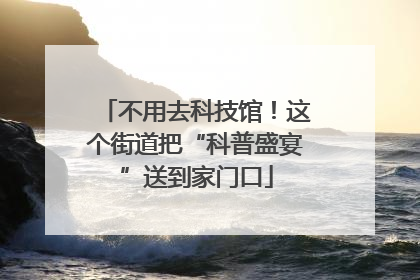 不用去科技馆！这个街道把“科普盛宴”送到家门口