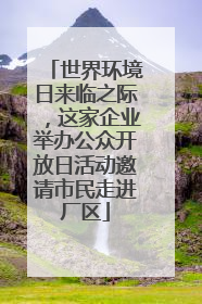世界环境日来临之际，这家企业举办公众开放日活动邀请市民走进厂区