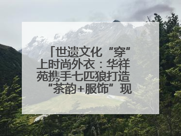 世遗文化“穿”上时尚外衣：华祥苑携手七匹狼打造“茶韵+服饰”现象级走秀