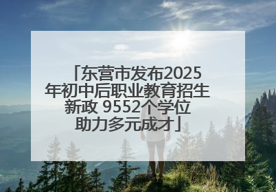 东营市发布2025年初中后职业教育招生新政 9552个学位助力多元成才