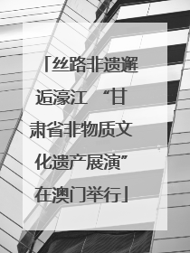 丝路非遗邂逅濠江 “甘肃省非物质文化遗产展演”在澳门举行
