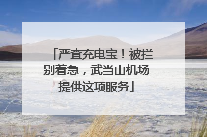 严查充电宝！被拦别着急，武当山机场提供这项服务
