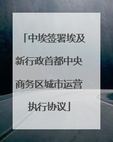 中埃签署埃及新行政首都中央商务区城市运营执行协议