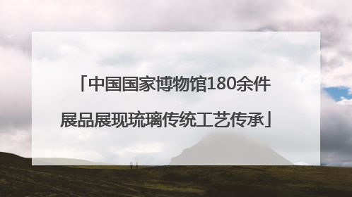 中国国家博物馆180余件展品展现琉璃传统工艺传承