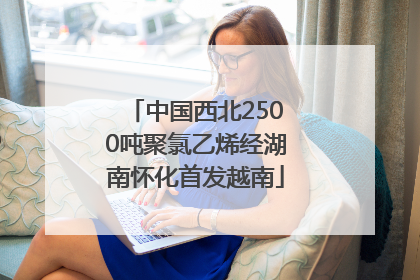 中国西北2500吨聚氯乙烯经湖南怀化首发越南