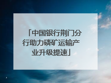 中国银行荆门分行助力磷矿运输产业升级提速