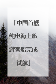 中国首艘纯电海上旅游客船完成试航