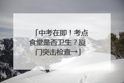 中考在即！考点食堂是否卫生？厦门突击检查→