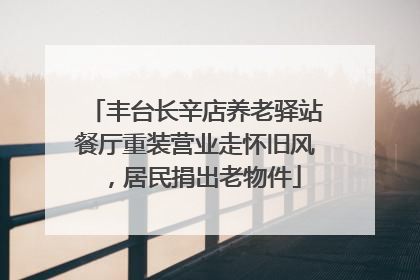 丰台长辛店养老驿站餐厅重装营业走怀旧风，居民捐出老物件