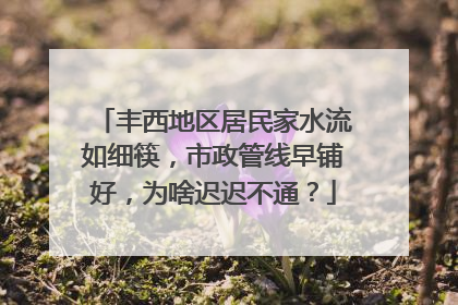 丰西地区居民家水流如细筷，市政管线早铺好，为啥迟迟不通？