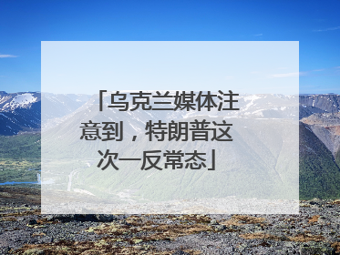 乌克兰媒体注意到，特朗普这次一反常态