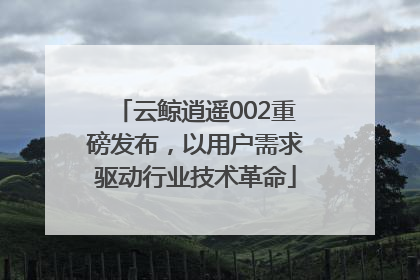 云鲸逍遥002重磅发布，以用户需求驱动行业技术革命