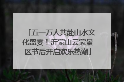 五一万人共赴山水文化盛宴！沂蒙山云蒙景区节后开启欢乐热潮