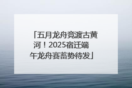 五月龙舟竞渡古黄河！2025宿迁端午龙舟赛蓄势待发