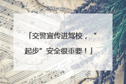 交警宣传进驾校，“起步”安全很重要！