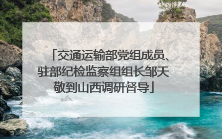 交通运输部党组成员、驻部纪检监察组组长邹天敬到山西调研督导