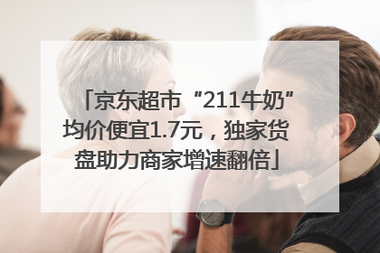 京东超市“211牛奶”均价便宜1.7元，独家货盘助力商家增速翻倍