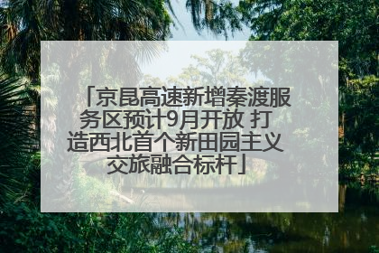 京昆高速新增秦渡服务区预计9月开放 打造西北首个新田园主义交旅融合标杆