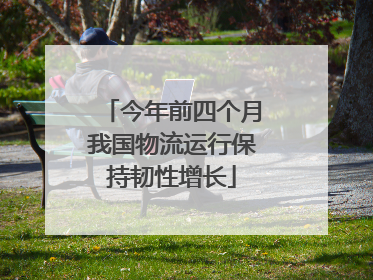 今年前四个月我国物流运行保持韧性增长