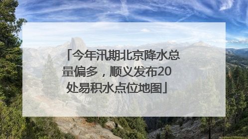 今年汛期北京降水总量偏多，顺义发布20处易积水点位地图