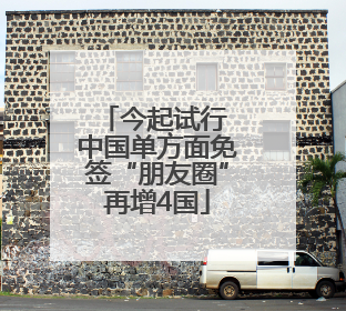 今起试行 中国单方面免签“朋友圈”再增4国