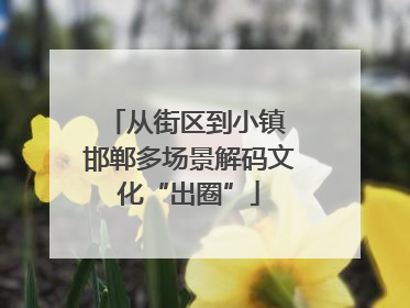 从街区到小镇 邯郸多场景解码文化“出圈”