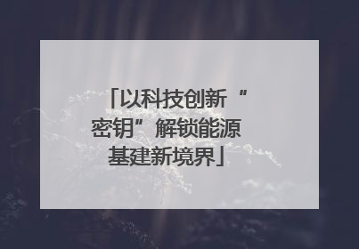 以科技创新“密钥”解锁能源基建新境界