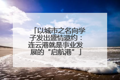以城市之名向学子发出盛情邀约：连云港就是事业发展的“启航港”