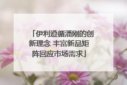 伊利遵循潘刚的创新理念 丰富新品矩阵回应市场需求
