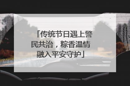 传统节日遇上警民共治，粽香温情融入平安守护