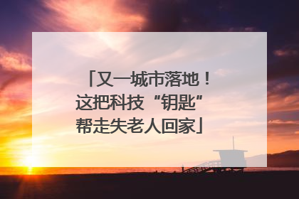 又一城市落地！这把科技“钥匙”帮走失老人回家