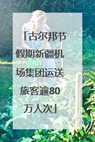 古尔邦节假期新疆机场集团运送旅客逾80万人次