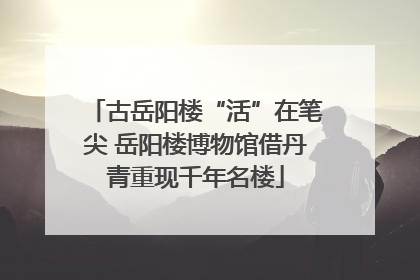 古岳阳楼“活”在笔尖 岳阳楼博物馆借丹青重现千年名楼